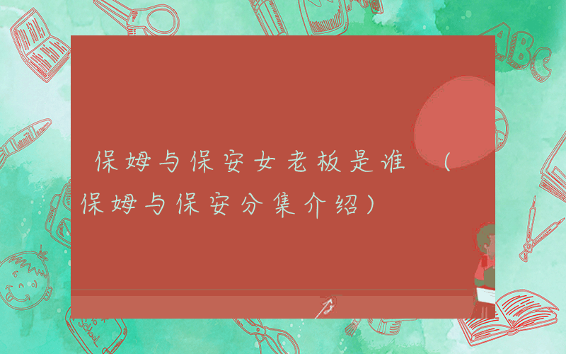 保姆与保安女老板是谁 (保姆与保安分集介绍)